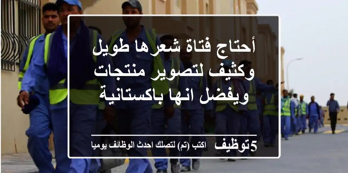 أحتاج فتاة شعرها طويل وكثيف لتصوير منتجات ويفضل انها باكستانية
