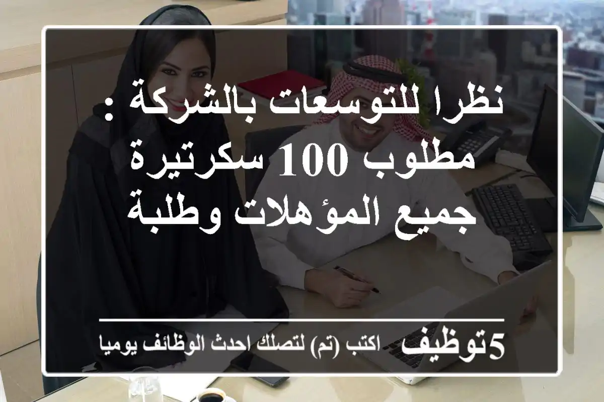 نظرا للتوسعات بالشركة :- مطلوب 100 سكرتيرة جميع المؤهلات وطلبة