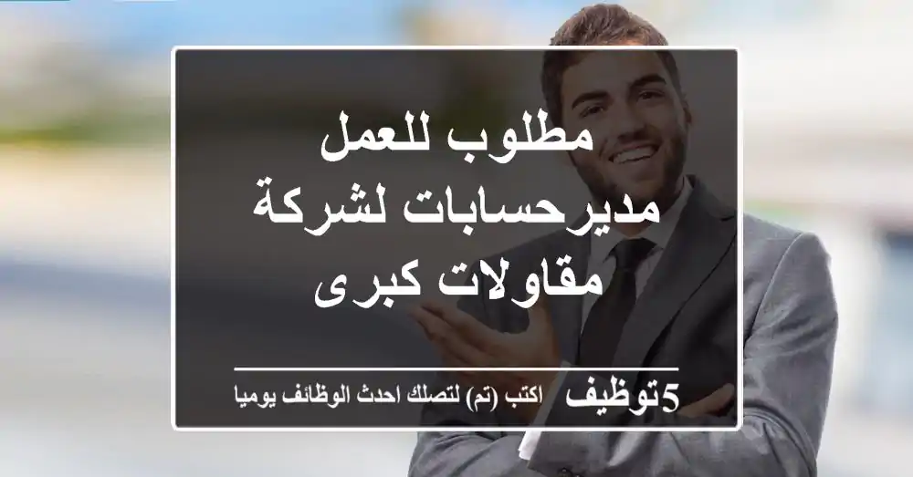 مطلوب للعمل مديرحسابات لشركة مقاولات كبرى