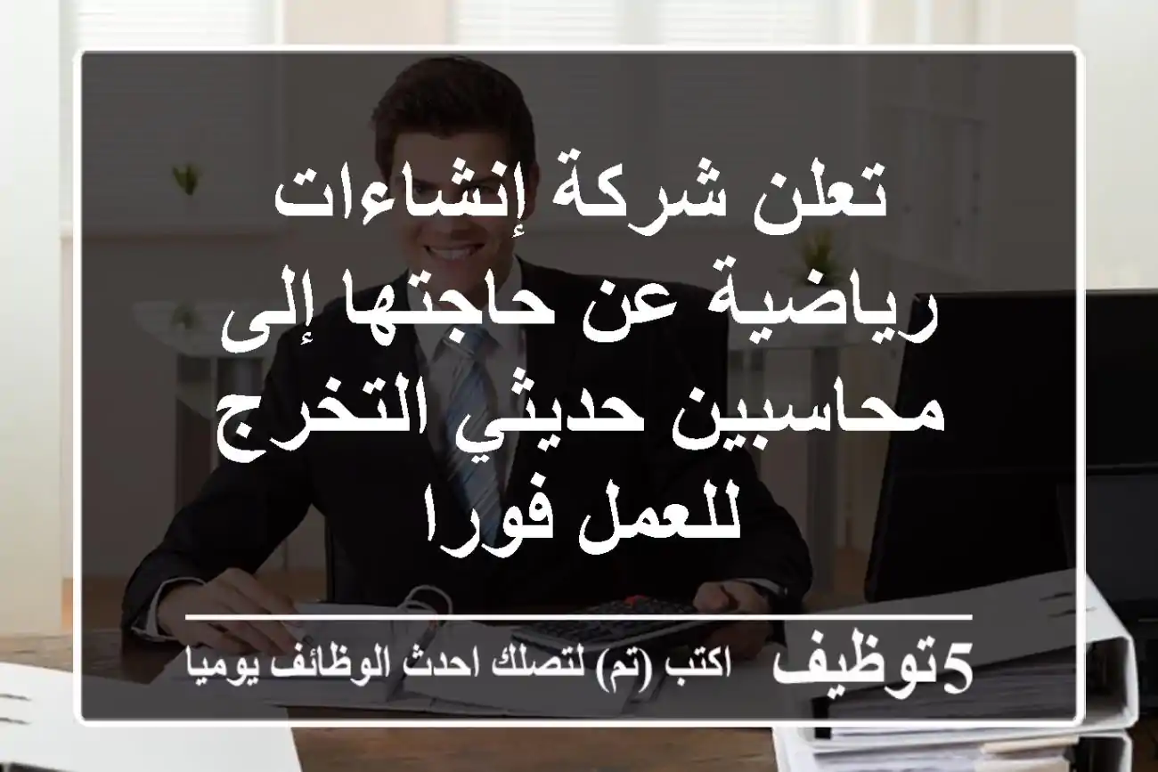 تعلن شركة إنشاءات رياضية عن حاجتها إلى محاسبين حديثي التخرج للعمل فورا
