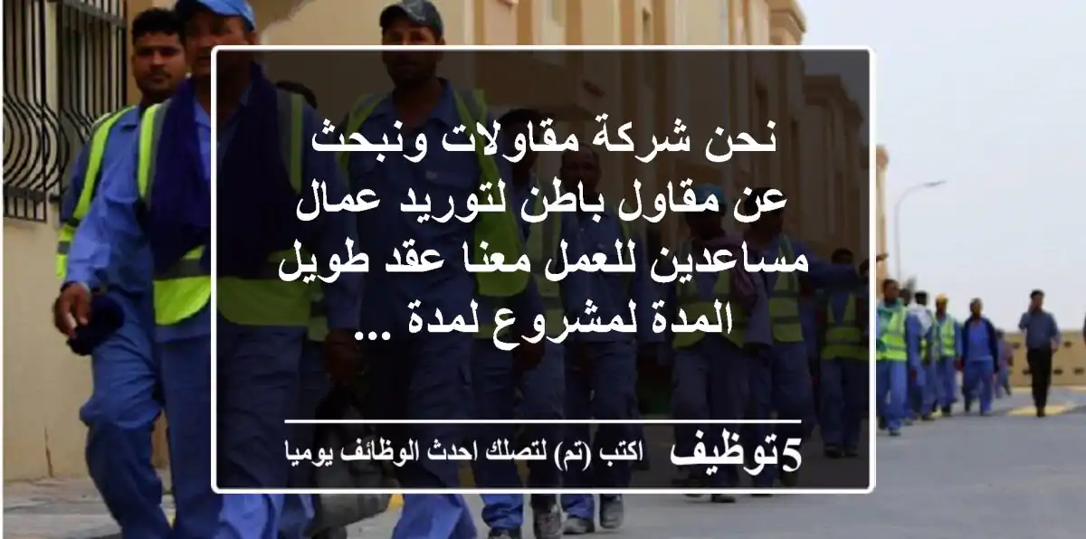 نحن شركة مقاولات ونبحث عن مقاول باطن لتوريد عمال مساعدين للعمل معنا عقد طويل المدة لمشروع لمدة ...