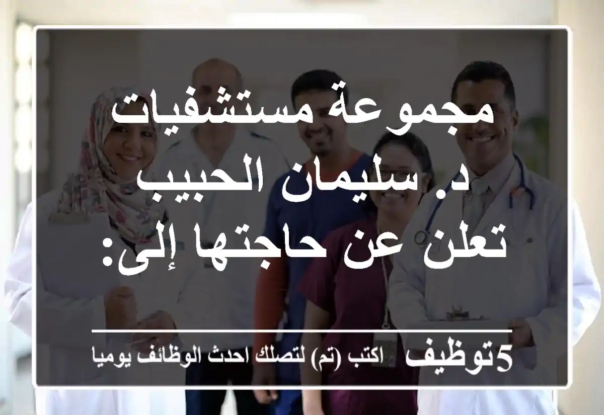 مجموعة مستشفيات د. سليمان الحبيب تعلن عن حاجتها إلى: