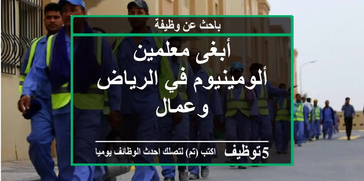 أبغى معلمين ألومينيوم في الرياض وعمال