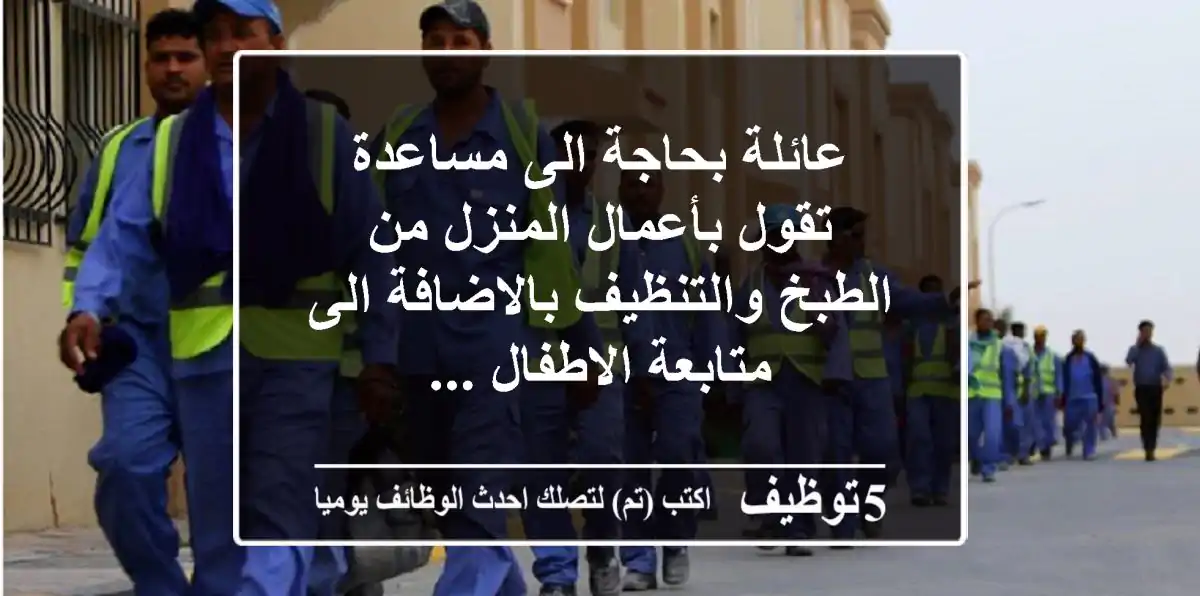 عائلة بحاجة الى مساعدة تقول بأعمال المنزل من الطبخ والتنظيف بالاضافة الى متابعة الاطفال ...