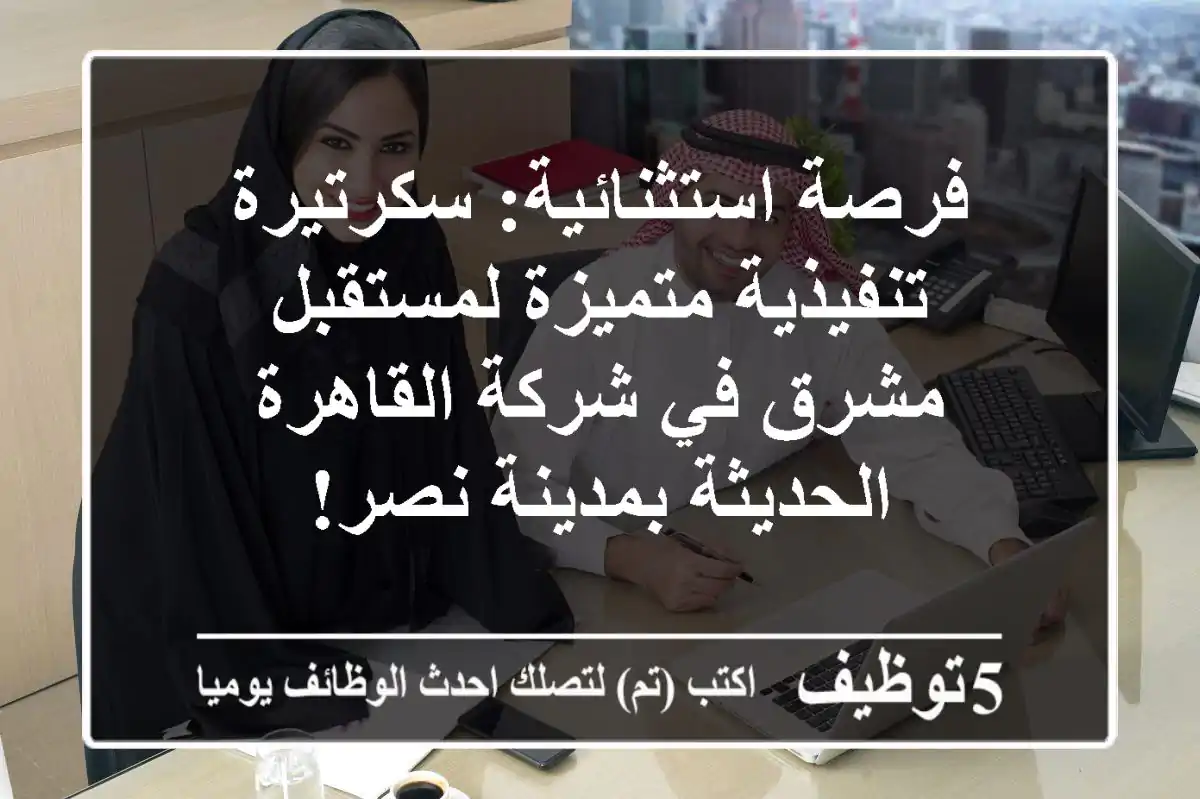 فرصة استثنائية: سكرتيرة تنفيذية متميزة لمستقبل مشرق في شركة القاهرة الحديثة بمدينة نصر!