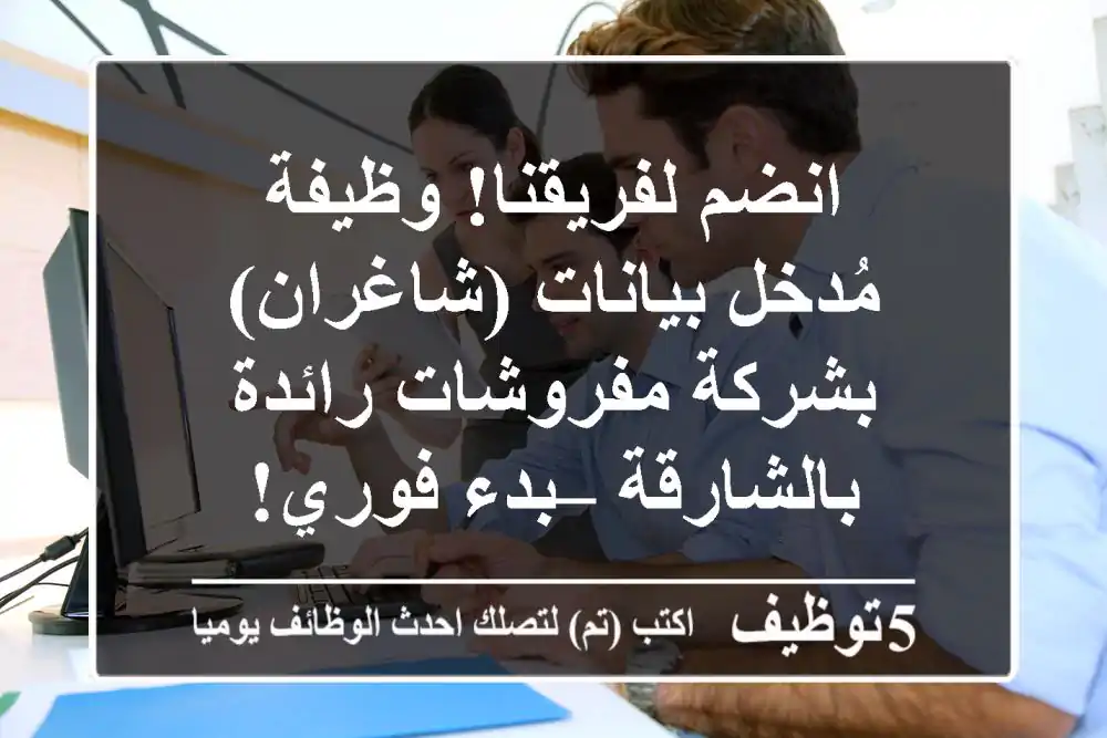 انضم لفريقنا! وظيفة مُدخل بيانات (شاغران) بشركة مفروشات رائدة بالشارقة – بدء فوري!