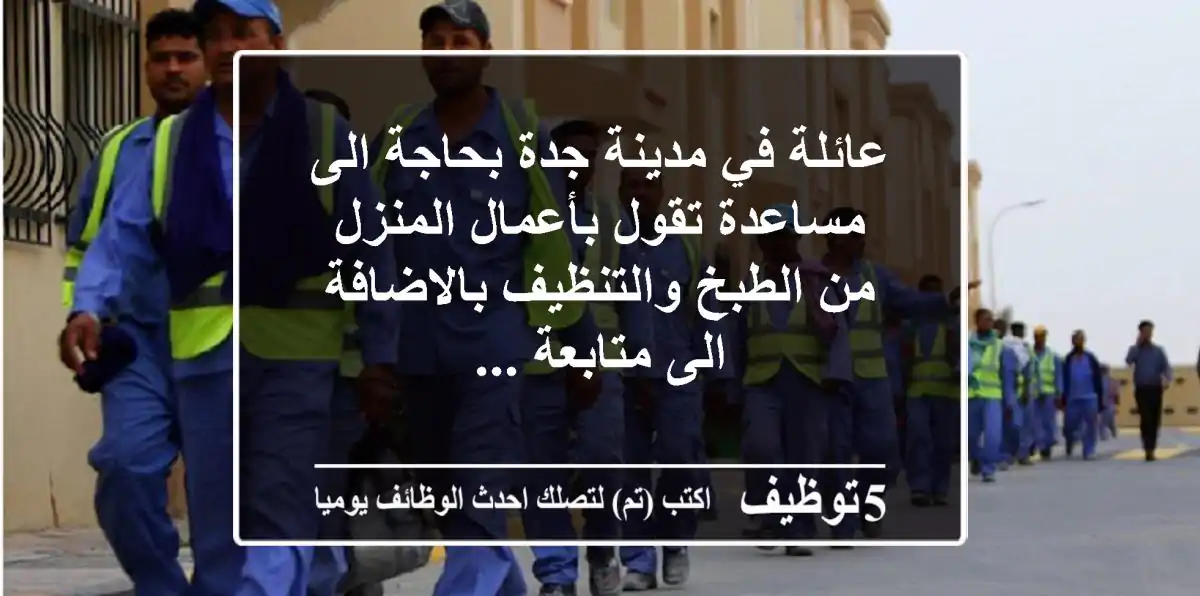 عائلة في مدينة جدة بحاجة الى مساعدة تقول بأعمال المنزل من الطبخ والتنظيف بالاضافة الى متابعة ...