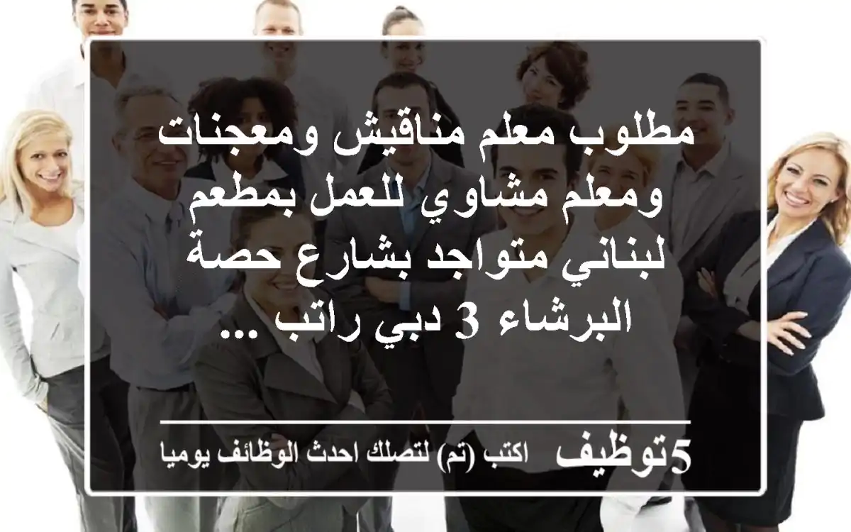 مطلوب معلم مناقيش ومعجنات ومعلم مشاوي للعمل بمطعم لبناني متواجد بشارع حصة البرشاء 3 دبي راتب ...
