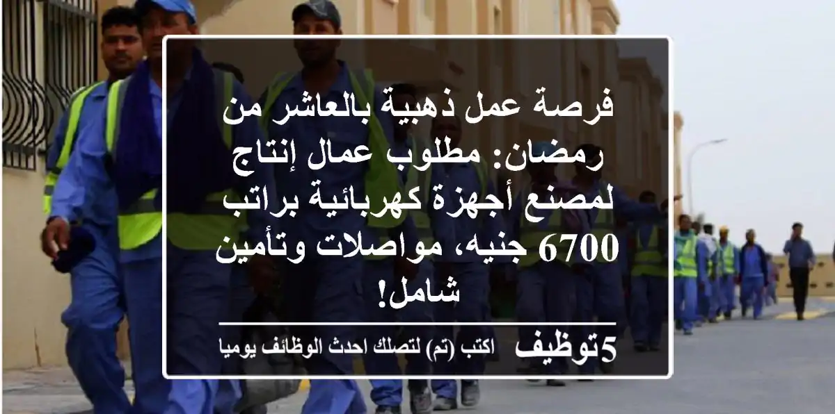 فرصة عمل ذهبية بالعاشر من رمضان: مطلوب عمال إنتاج لمصنع أجهزة كهربائية براتب 6700 جنيه، مواصلات وتأمين شامل!