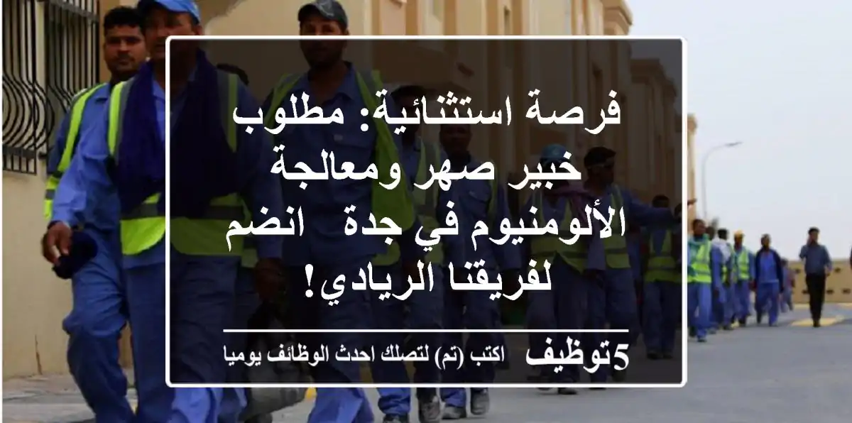 فرصة استثنائية: مطلوب خبير صهر ومعالجة الألومنيوم في جدة - انضم لفريقنا الريادي!