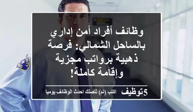 وظائف أفراد أمن إداري بالساحل الشمالي: فرصة ذهبية برواتب مجزية وإقامة كاملة!