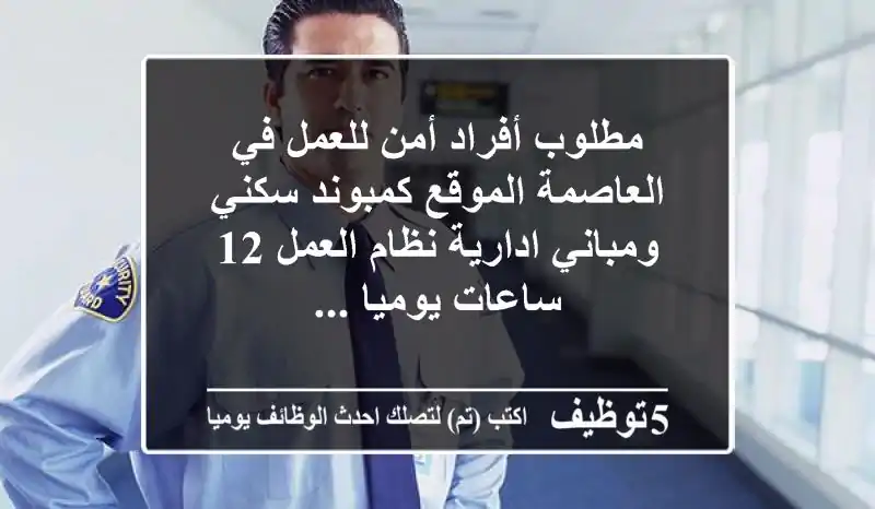 مطلوب أفراد أمن للعمل في العاصمة الموقع كمبوند سكني ومباني ادارية نظام العمل 12 ساعات يوميا ...