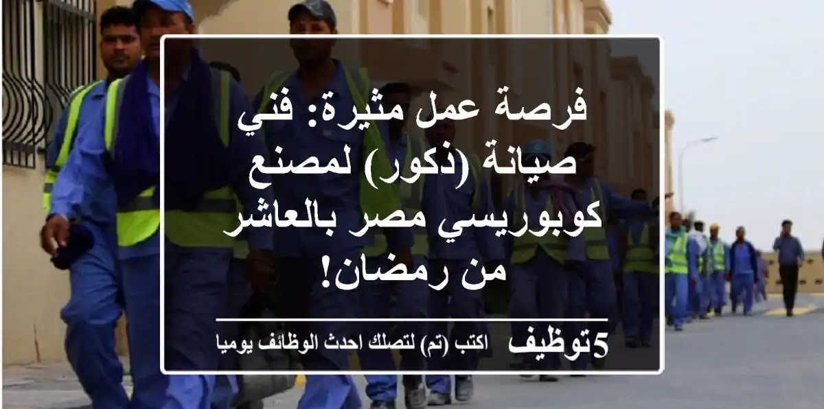 فرصة عمل مثيرة: فني صيانة (ذكور) لمصنع كوبوريسي مصر بالعاشر من رمضان!